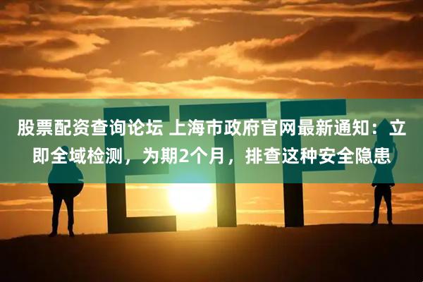 股票配资查询论坛 上海市政府官网最新通知：立即全域检测，为期2个月，排查这种安全隐患