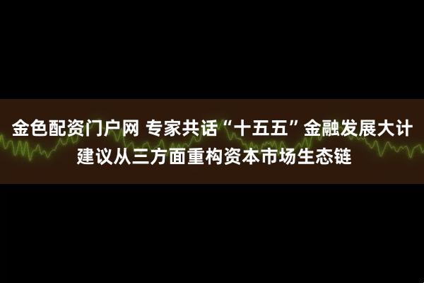 金色配资门户网 专家共话“十五五”金融发展大计 建议从三方面重构资本市场生态链