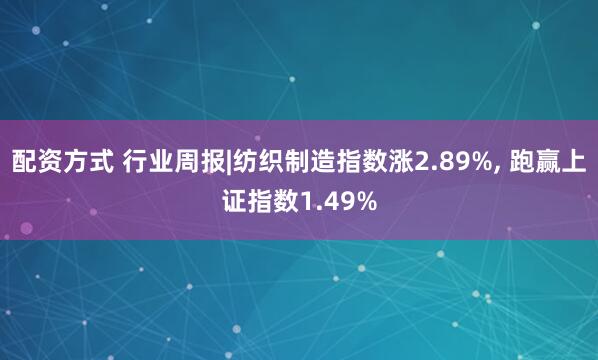 配资方式 行业周报|纺织制造指数涨2.89%, 跑赢上证指数1.49%