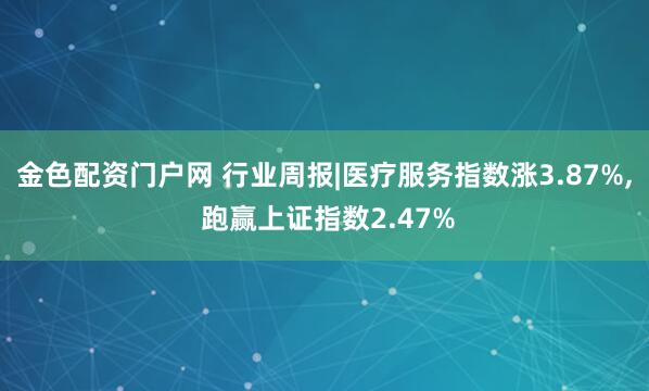 金色配资门户网 行业周报|医疗服务指数涨3.87%, 跑赢上证指数2.47%