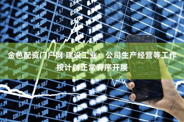 金色配资门户网 建设工业：公司生产经营等工作按计划正常有序开展