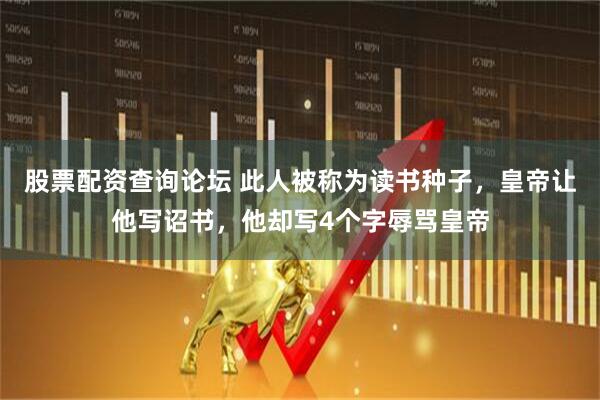 股票配资查询论坛 此人被称为读书种子,皇帝让他写诏书,他却写4个字辱骂皇帝