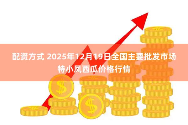 配资方式 2025年12月19日全国主要批发市场特小凤西瓜价格行情