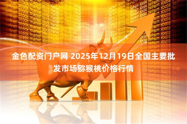 金色配资门户网 2025年12月19日全国主要批发市场猕猴桃价格行情