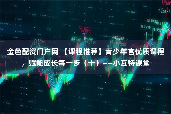 金色配资门户网 【课程推荐】青少年宫优质课程，赋能成长每一步（十）——小瓦特课堂