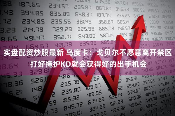 实盘配资炒股最新 乌度卡：戈贝尔不愿意离开禁区 打好掩护KD就会获得好的出手机会