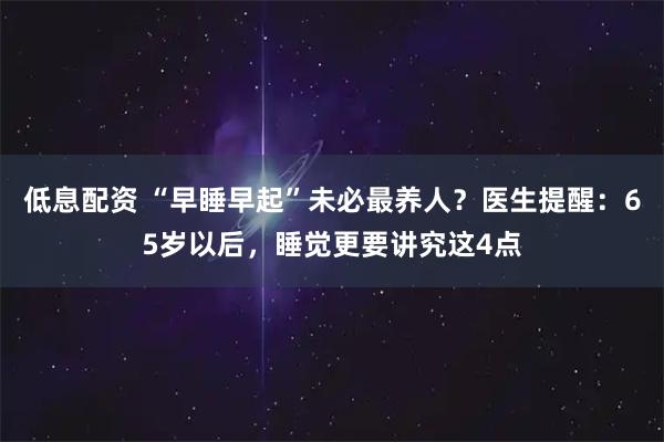 低息配资 “早睡早起”未必最养人？医生提醒：65岁以后，睡觉更要讲究这4点