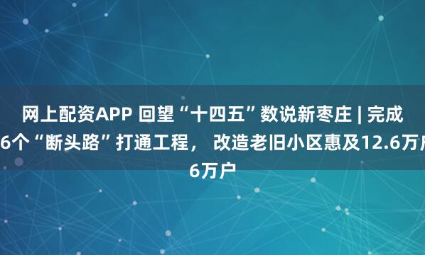 网上配资APP 回望“十四五”数说新枣庄 | 完成46个“断头路”打通工程， 改造老旧小区惠及12.6万户