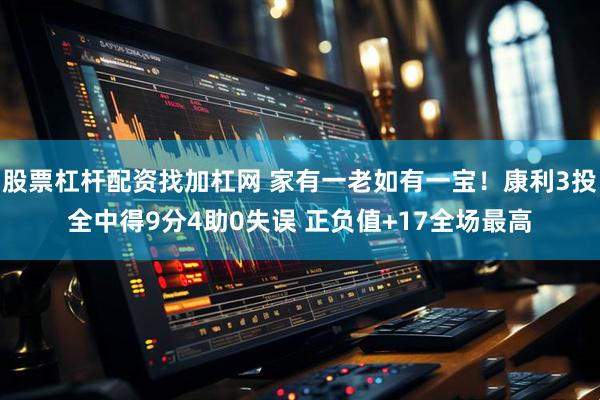 股票杠杆配资找加杠网 家有一老如有一宝!康利3投全中得9分4助0失误 正负值+17全场最高