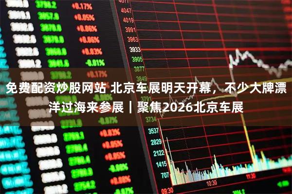 免费配资炒股网站 北京车展明天开幕，不少大牌漂洋过海来参展｜聚焦2026北京车展