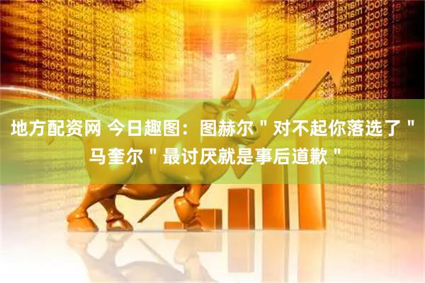 地方配资网 今日趣图：图赫尔＂对不起你落选了＂ 马奎尔＂最讨厌就是事后道歉＂