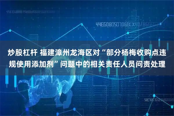 炒股杠杆 福建漳州龙海区对“部分杨梅收购点违规使用添加剂”问题中的相关责任人员问责处理