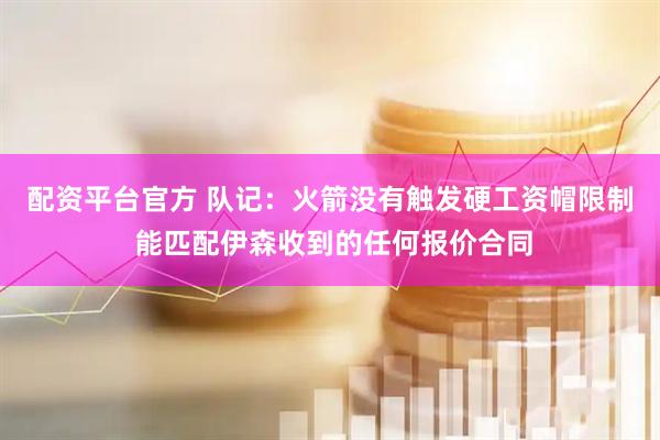 配资平台官方 队记：火箭没有触发硬工资帽限制 能匹配伊森收到的任何报价合同