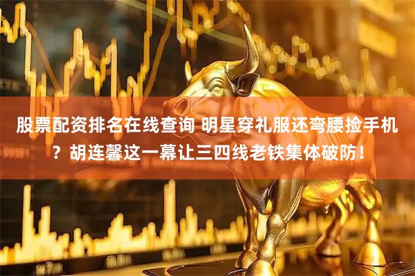 股票配资排名在线查询 明星穿礼服还弯腰捡手机?胡连馨这一幕让三四线老铁集体破防!