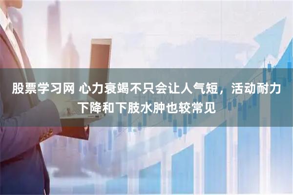 股票学习网 心力衰竭不只会让人气短,活动耐力下降和下肢水肿也较常见