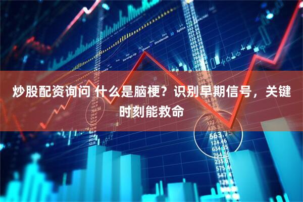 炒股配资询问 什么是脑梗?识别早期信号,关键时刻能救命