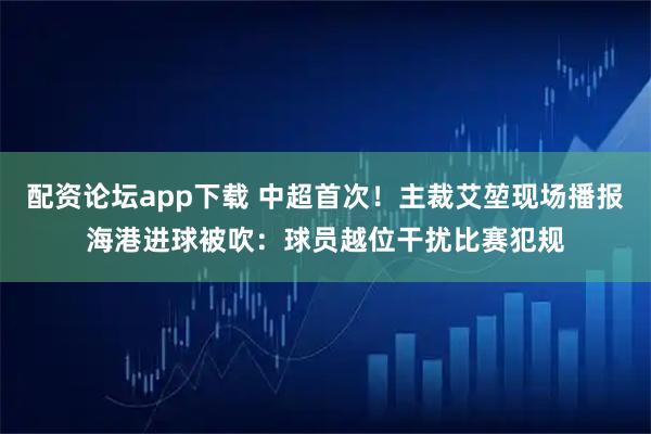 配资论坛app下载 中超首次！主裁艾堃现场播报海港进球被吹：球员越位干扰比赛犯规