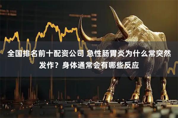 全国排名前十配资公司 急性肠胃炎为什么常突然发作？身体通常会有哪些反应