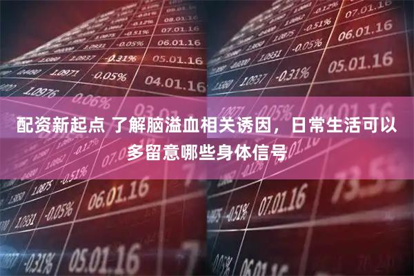 配资新起点 了解脑溢血相关诱因，日常生活可以多留意哪些身体信号