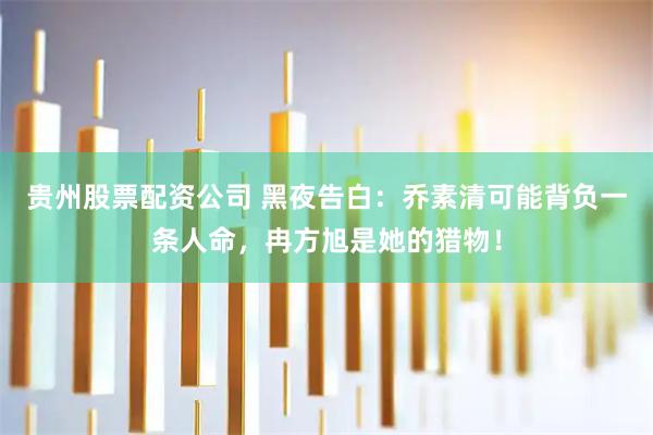 贵州股票配资公司 黑夜告白：乔素清可能背负一条人命，冉方旭是她的猎物！