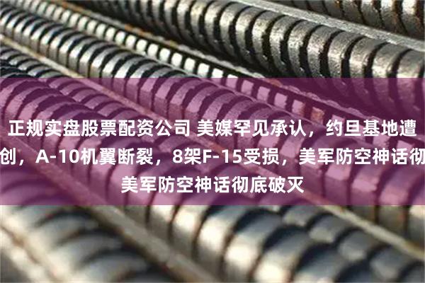正规实盘股票配资公司 美媒罕见承认，约旦基地遭伊朗重创，A-10机翼断裂，8架F-15受损，美军防空神话彻底破灭