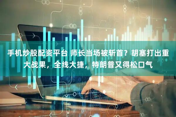 手机炒股配资平台 师长当场被斩首？胡塞打出重大战果，全线大捷，特朗普又得松口气