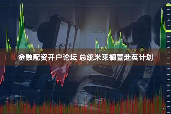 金融配资开户论坛 总统米莱搁置赴英计划