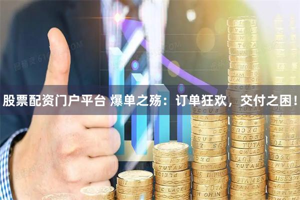 股票配资门户平台 爆单之殇：订单狂欢，交付之困！