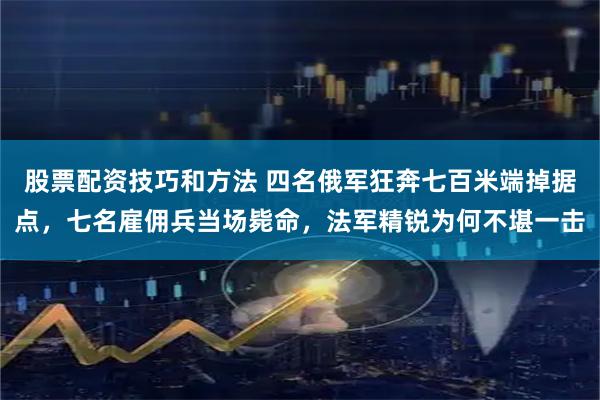 股票配资技巧和方法 四名俄军狂奔七百米端掉据点，七名雇佣兵当场毙命，法军精锐为何不堪一击