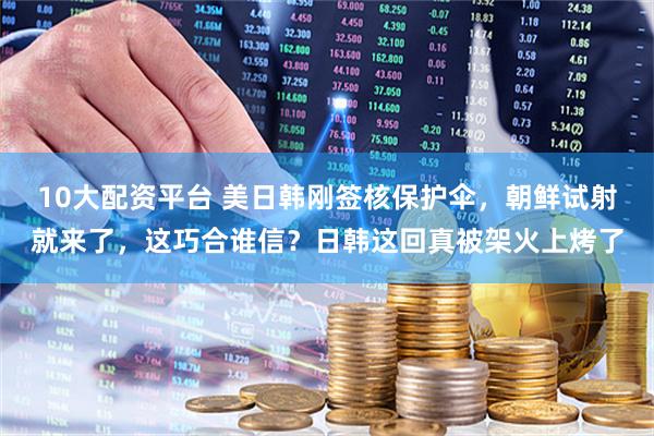 10大配资平台 美日韩刚签核保护伞，朝鲜试射就来了，这巧合谁信？日韩这回真被架火上烤了
