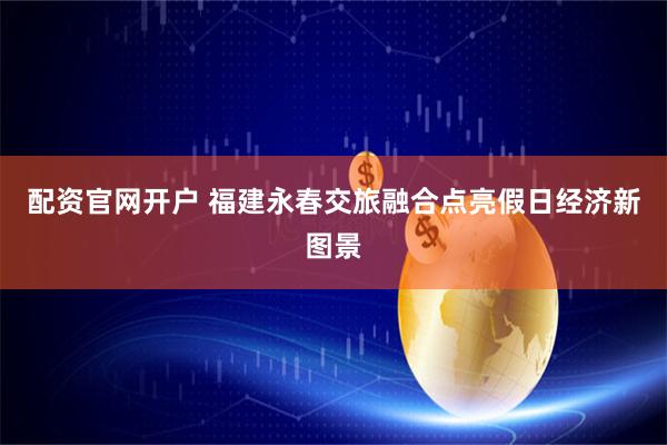 配资官网开户 福建永春交旅融合点亮假日经济新图景