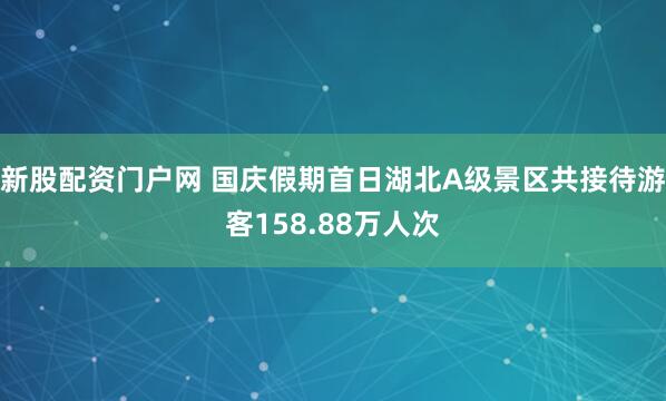 新股配资门户网 国庆假期首日湖北A级景区共接待游客158.88万人次