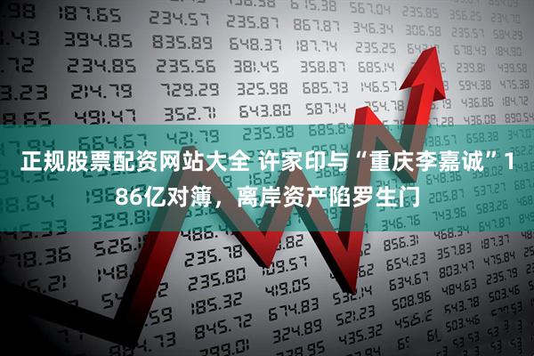 正规股票配资网站大全 许家印与“重庆李嘉诚”186亿对簿，离岸资产陷罗生门