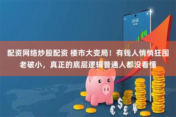 配资网络炒股配资 楼市大变局！有钱人悄悄狂囤老破小，真正的底层逻辑普通人都没看懂