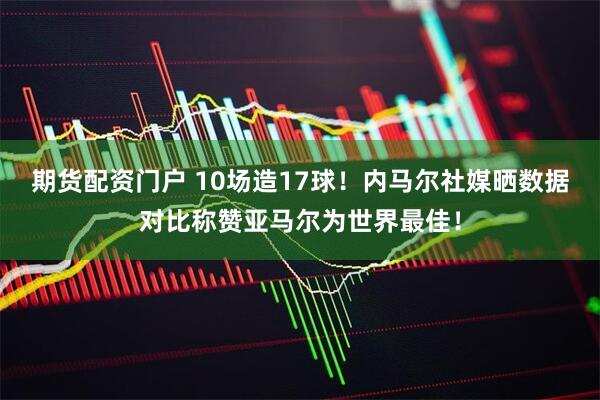 期货配资门户 10场造17球！内马尔社媒晒数据对比称赞亚马尔为世界最佳！