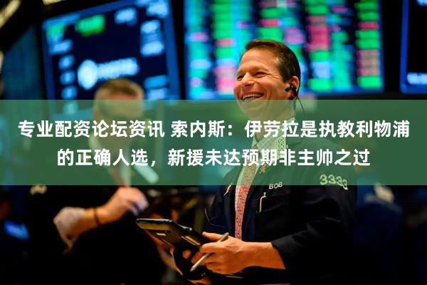 专业配资论坛资讯 索内斯：伊劳拉是执教利物浦的正确人选，新援未达预期非主帅之过